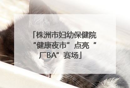 株洲市妇幼保健院“健康夜市”点亮“厂BA”赛场
