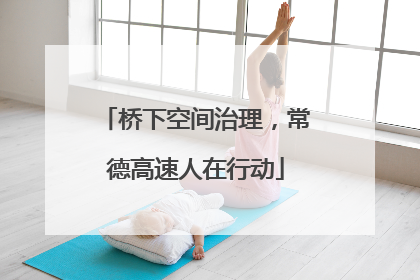 桥下空间治理，常德高速人在行动