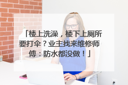 楼上洗澡，楼下上厕所要打伞？业主找来维修师傅：防水都没做！