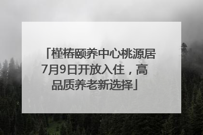 槿椿颐养中心桃源居7月9日开放入住，高品质养老新选择