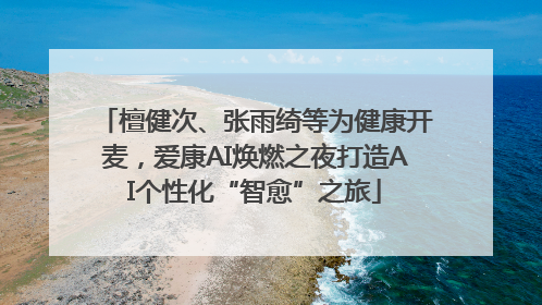 檀健次、张雨绮等为健康开麦，爱康AI焕燃之夜打造AI个性化“智愈”之旅