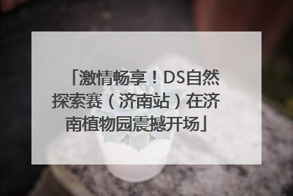 激情畅享！DS自然探索赛（济南站）在济南植物园震撼开场