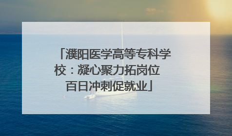 濮阳医学高等专科学校：凝心聚力拓岗位 百日冲刺促就业