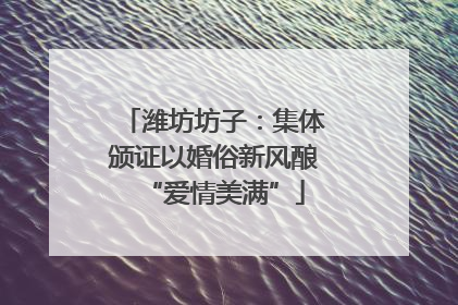 潍坊坊子：集体颁证以婚俗新风酿“爱情美满”