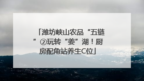 潍坊峡山农品“五链”②玩转“姜”湖！厨房配角站养生C位