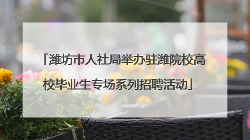 潍坊市人社局举办驻潍院校高校毕业生专场系列招聘活动