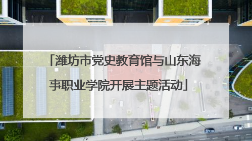 潍坊市党史教育馆与山东海事职业学院开展主题活动