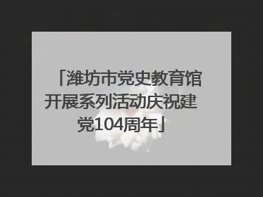 潍坊市党史教育馆开展系列活动庆祝建党104周年