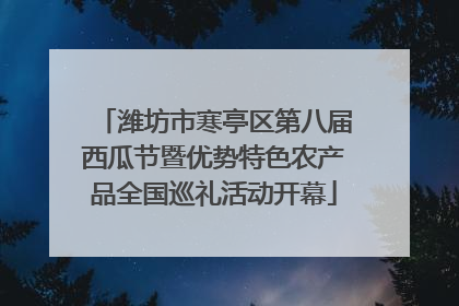 潍坊市寒亭区第八届西瓜节暨优势特色农产品全国巡礼活动开幕