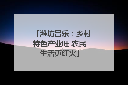 潍坊昌乐：乡村特色产业旺 农民生活更红火
