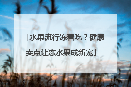 水果流行冻着吃？健康卖点让冻水果成新宠