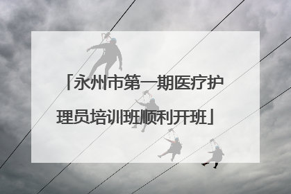 永州市第一期医疗护理员培训班顺利开班