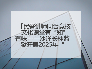 民警讲师同台竞技 文化课堂有“知”有味——沙洋长林监狱开展2025年“星光微课堂”暨民警优质课竞赛
