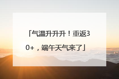 气温升升升！重返30+，端午天气来了