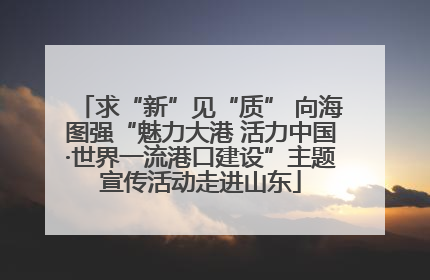 求“新”见“质” 向海图强“魅力大港 活力中国·世界一流港口建设”主题宣传活动走进山东