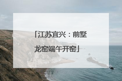 江苏宜兴：前墅龙窑端午开窑