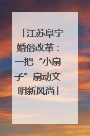 江苏阜宁婚俗改革：一把“小扇子”扇动文明新风尚