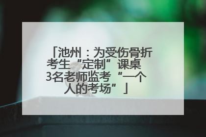 池州：为受伤骨折考生“定制”课桌 3名老师监考“一个人的考场”