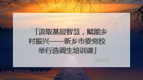 汲取基层智慧，赋能乡村振兴——新乡市委党校举行选调生培训课