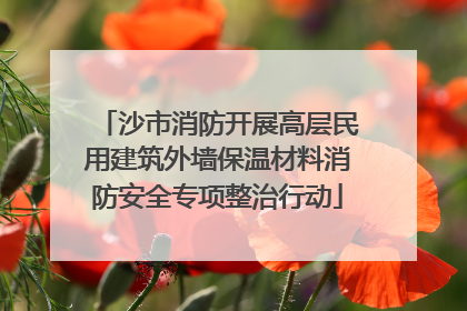 沙市消防开展高层民用建筑外墙保温材料消防安全专项整治行动
