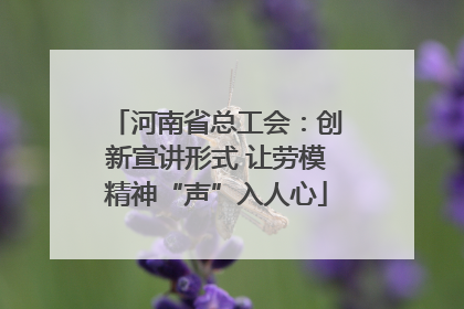 河南省总工会：创新宣讲形式 让劳模精神“声”入人心