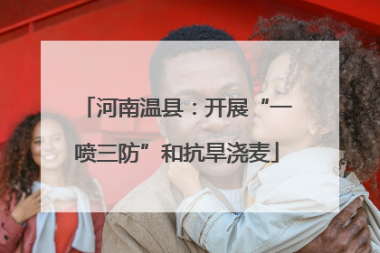 河南温县：开展“一喷三防”和抗旱浇麦