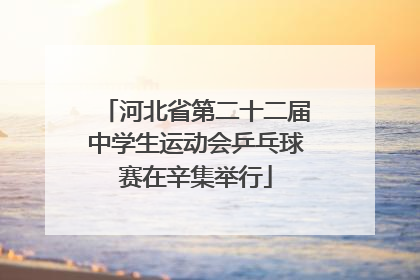 河北省第二十二届中学生运动会乒乓球赛在辛集举行