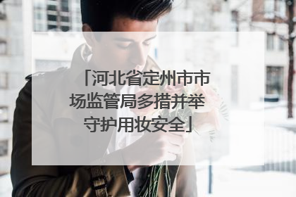 河北省定州市市场监管局多措并举守护用妆安全