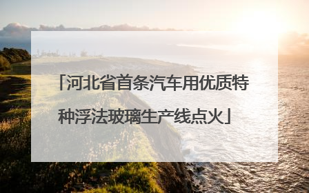 河北省首条汽车用优质特种浮法玻璃生产线点火