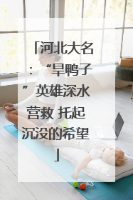 河北大名：“旱鸭子”英雄深水营救 托起沉没的希望