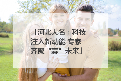 河北大名：科技注入新动能 专家齐聚“蒜”未来