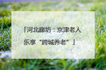 河北廊坊：京津老人乐享“跨城养老”