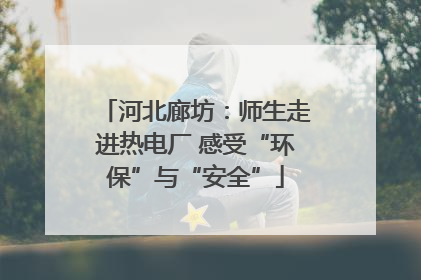 河北廊坊：师生走进热电厂 感受“环保”与“安全”