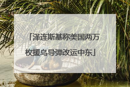 泽连斯基称美国两万枚援乌导弹改运中东