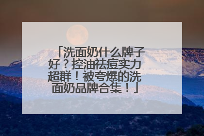 洗面奶什么牌子好？控油祛痘实力超群！被夸爆的洗面奶品牌合集！