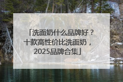 洗面奶什么品牌好？十款高性价比洗面奶，2025品牌合集