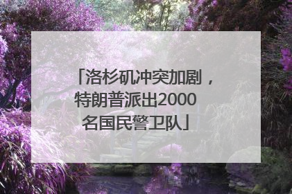 洛杉矶冲突加剧，特朗普派出2000名国民警卫队