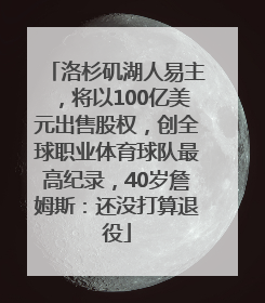 洛杉矶湖人易主，将以100亿美元出售股权，创全球职业体育球队最高纪录，40岁詹姆斯：还没打算退役