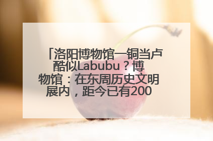 洛阳博物馆一铜当卢酷似Labubu？博物馆：在东周历史文明展内，距今已有2000多年历史