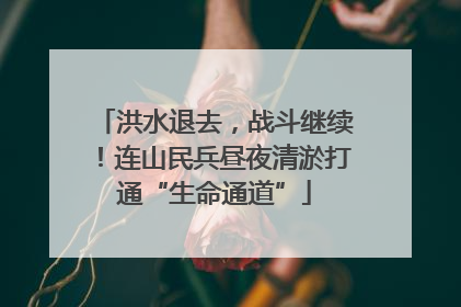 洪水退去，战斗继续！连山民兵昼夜清淤打通“生命通道”