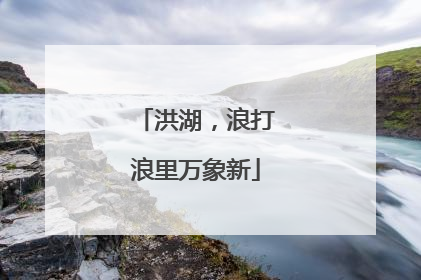 洪湖，浪打浪里万象新