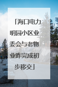 海口电力明园小区业委会与老物业昨完成初步移交