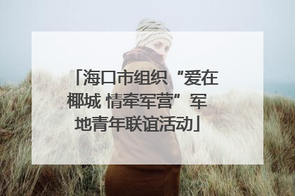 海口市组织“爱在椰城 情牵军营”军地青年联谊活动