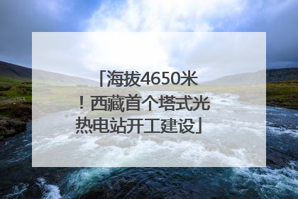 海拔4650米！西藏首个塔式光热电站开工建设