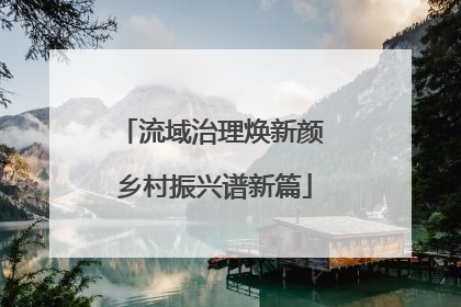 流域治理焕新颜 乡村振兴谱新篇