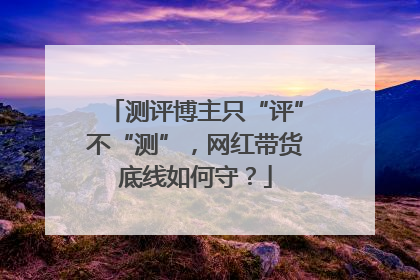 测评博主只“评”不“测”，网红带货底线如何守？