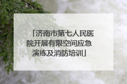 济南市第七人民医院开展有限空间应急演练及消防培训