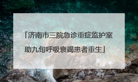 济南市三院急诊重症监护室助九旬呼吸衰竭患者重生