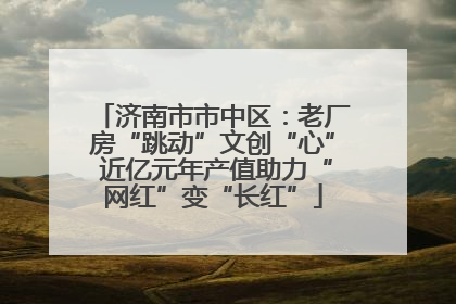 济南市市中区：老厂房“跳动”文创“心” 近亿元年产值助力“网红”变“长红”
