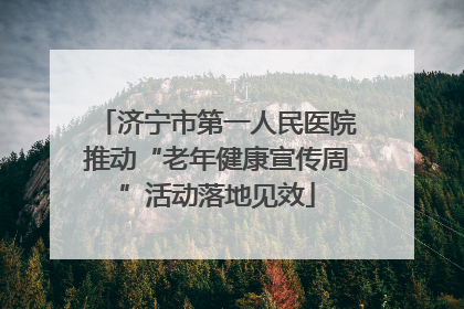 济宁市第一人民医院推动“老年健康宣传周”活动落地见效
